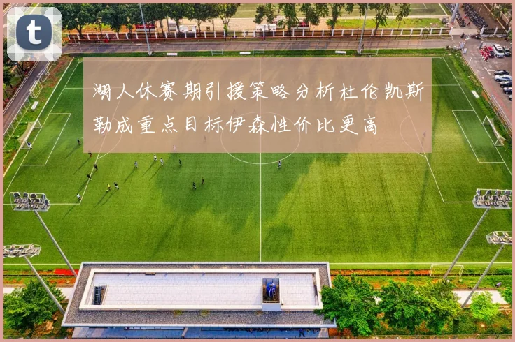 湖人休赛期引援策略分析杜伦凯斯勒成重点目标伊森性价比更高