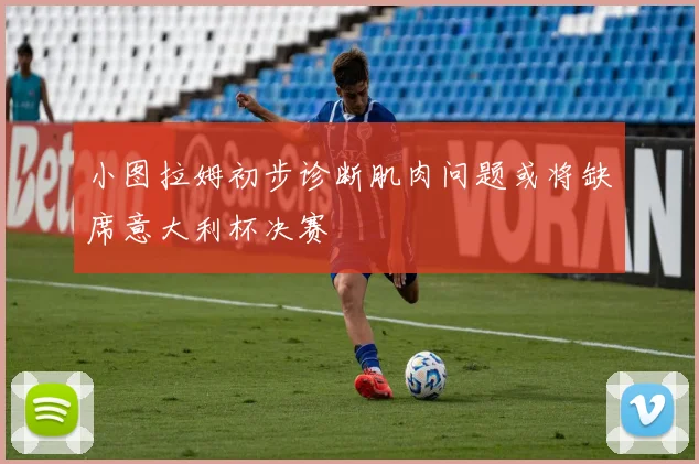 小图拉姆初步诊断肌肉问题或将缺席意大利杯决赛