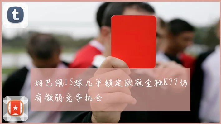 姆巴佩15球几乎锁定欧冠金靴K77仍有微弱竞争机会