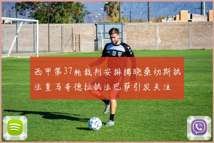 西甲第37轮裁判安排揭晓桑切斯执法皇马夸德拉执法巴萨引发关注