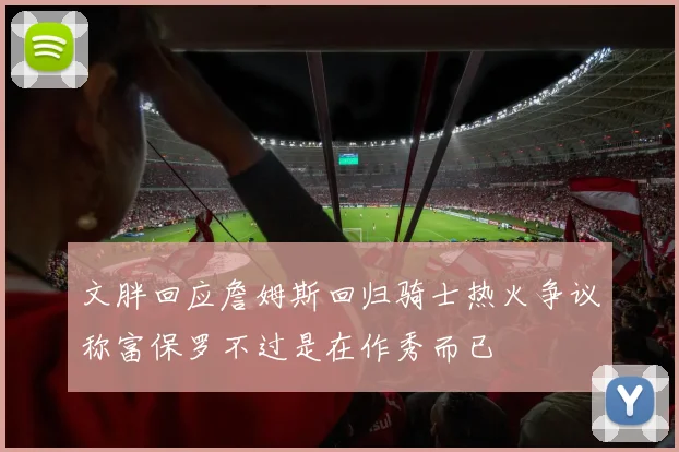 文胖回应詹姆斯回归骑士热火争议称富保罗不过是在作秀而已