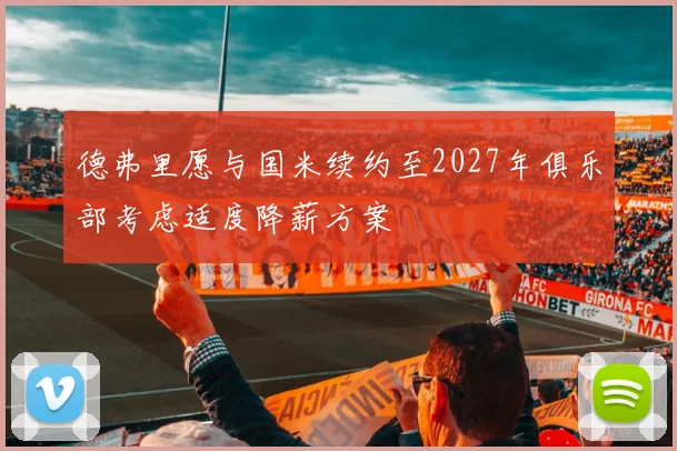 德弗里愿与国米续约至2027年俱乐部考虑适度降薪方案
