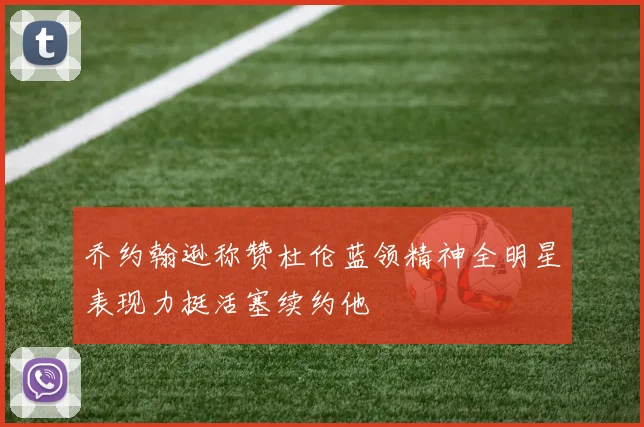 乔约翰逊称赞杜伦蓝领精神全明星表现力挺活塞续约他