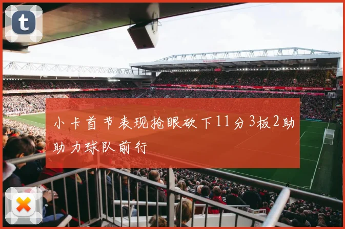 小卡首节表现抢眼砍下11分3板2助助力球队前行