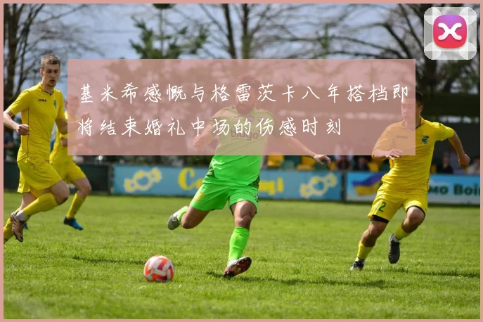 基米希感慨与格雷茨卡八年搭档即将结束婚礼中场的伤感时刻