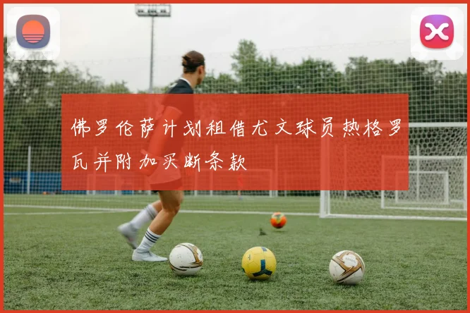 佛罗伦萨计划租借尤文球员热格罗瓦并附加买断条款