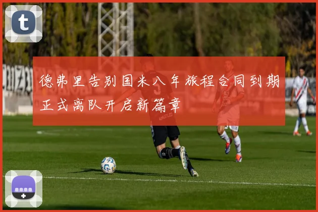 德弗里告别国米八年旅程合同到期正式离队开启新篇章