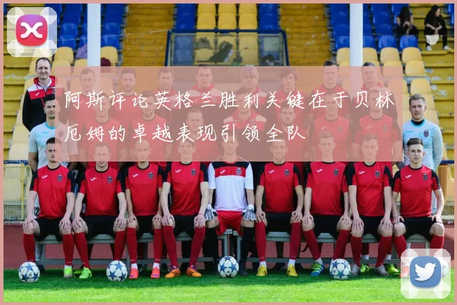 阿斯评论英格兰胜利关键在于贝林厄姆的卓越表现引领全队