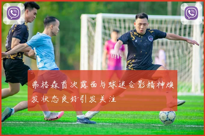 弗格森首次露面与球迷合影精神焕发状态良好引发关注