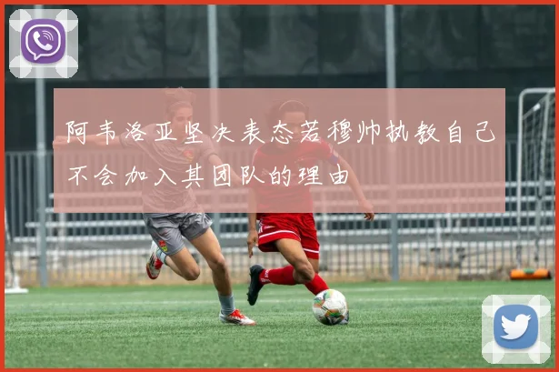 阿韦洛亚坚决表态若穆帅执教自己不会加入其团队的理由