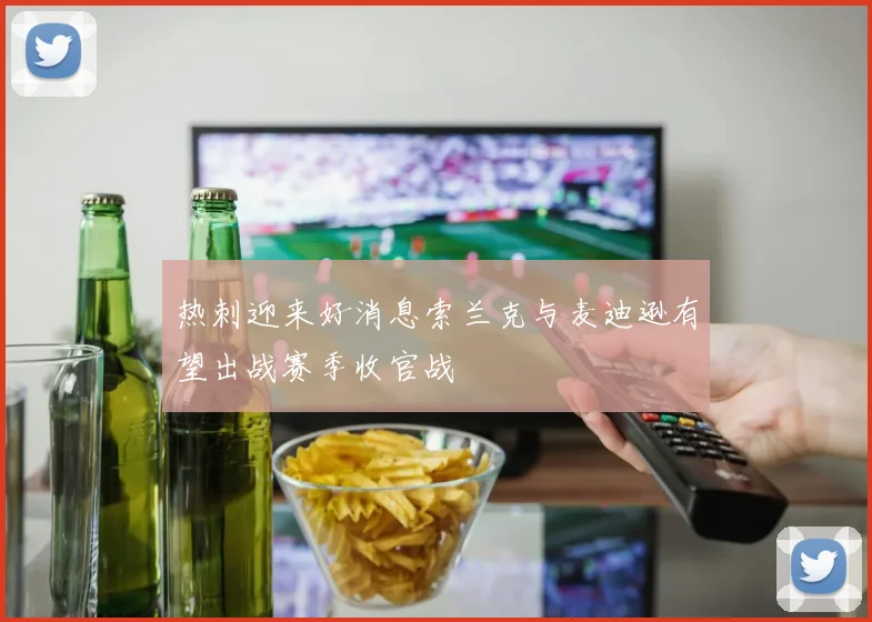 热刺迎来好消息索兰克与麦迪逊有望出战赛季收官战