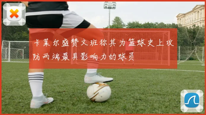 卡莱尔盛赞文班称其为篮球史上攻防两端最具影响力的球员