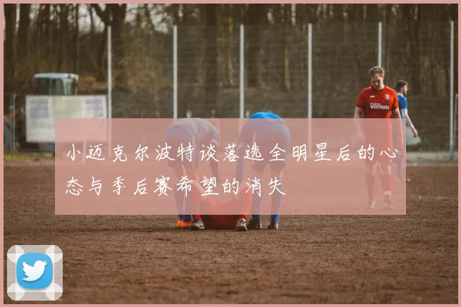 小迈克尔波特谈落选全明星后的心态与季后赛希望的消失
