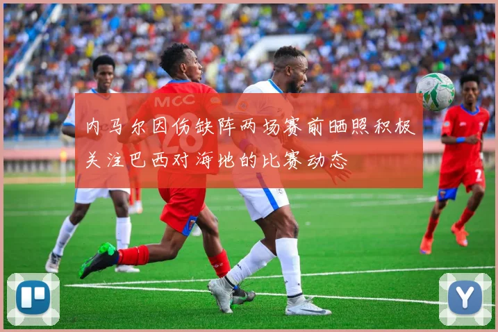 内马尔因伤缺阵两场赛前晒照积极关注巴西对海地的比赛动态
