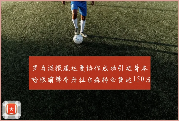 罗马诺报道达曼协作成功引进哥本哈根前锋乔丹拉尔森转会费达150万美元