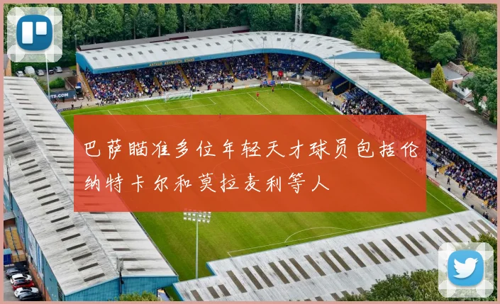 巴萨瞄准多位年轻天才球员包括伦纳特卡尔和莫拉麦利等人