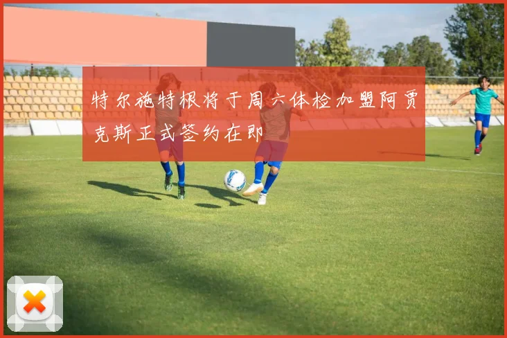 特尔施特根将于周六体检加盟阿贾克斯正式签约在即