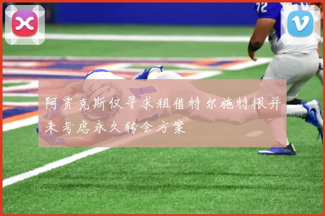 阿贾克斯仅寻求租借特尔施特根并未考虑永久转会方案