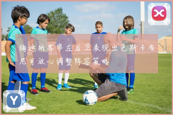 梅迪纳客串左后卫表现出色斯卡洛尼可放心调整阵容策略