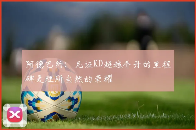 阿德巴约：见证KD超越乔丹的里程碑是理所当然的荣耀