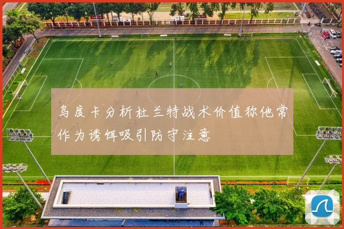 乌度卡分析杜兰特战术价值称他常作为诱饵吸引防守注意