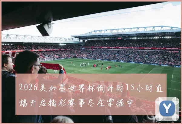 2026美加墨世界杯倒计时15小时直播开启精彩赛事尽在掌握中