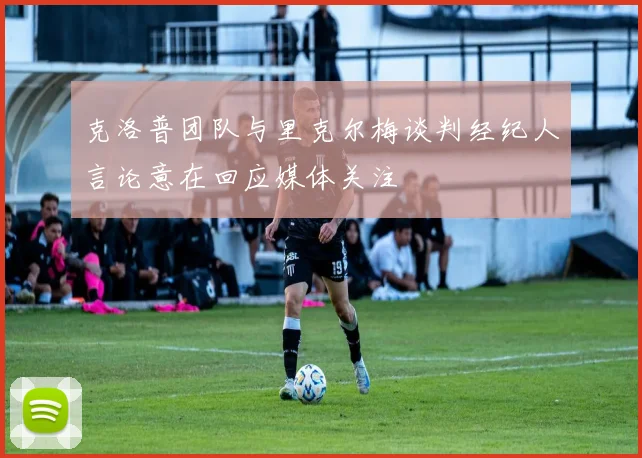 克洛普团队与里克尔梅谈判经纪人言论意在回应媒体关注