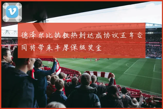 德泽尔比执教热刺达成协议五年合同将带来丰厚保级奖金