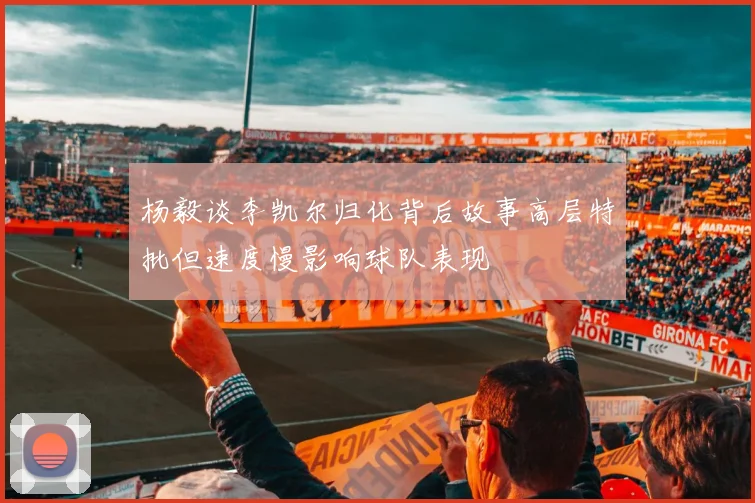 杨毅谈李凯尔归化背后故事高层特批但速度慢影响球队表现