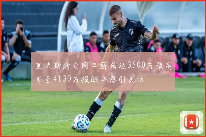 里夫斯新合同年薪或达3500万最高可至4130万报酬丰厚引关注