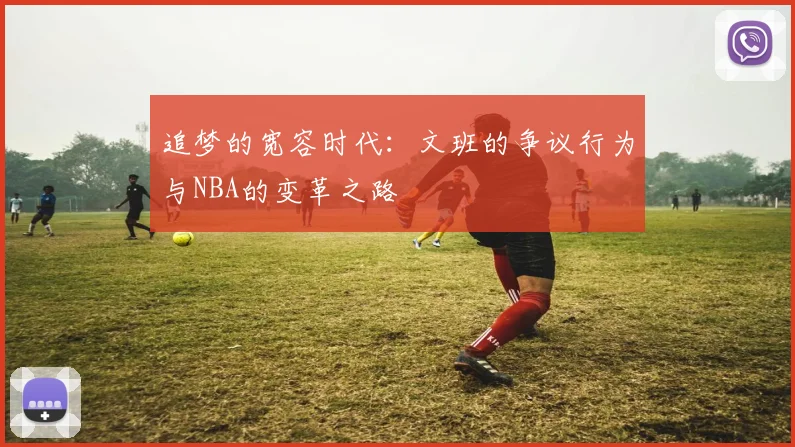 追梦的宽容时代：文班的争议行为与NBA的变革之路