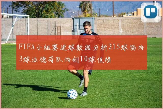 FIFA小组赛进球数据分析215球场均3球法德荷队均创10球佳绩