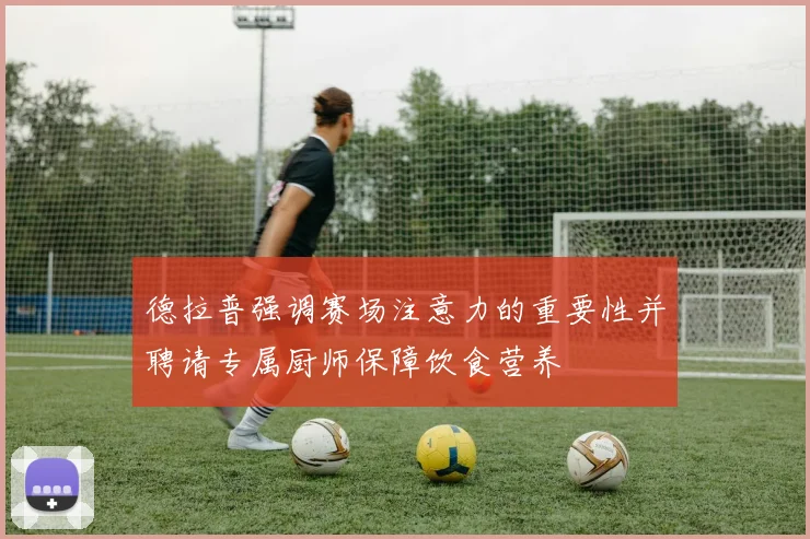 德拉普强调赛场注意力的重要性并聘请专属厨师保障饮食营养