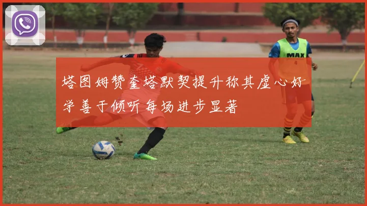 塔图姆赞奎塔默契提升称其虚心好学善于倾听每场进步显著
