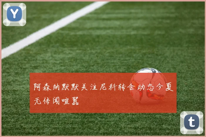 阿森纳默默关注尼科转会动态今夏无传闻喧嚣
